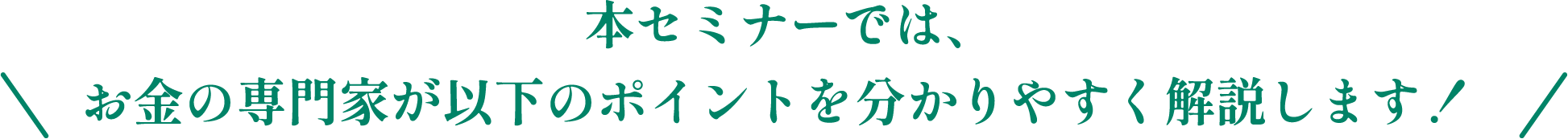 本セミナーでは、お金の専門家が以下のポイントを分かりやすく解説します！